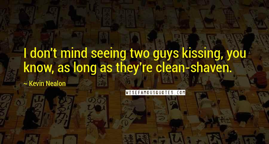 Kevin Nealon Quotes: I don't mind seeing two guys kissing, you know, as long as they're clean-shaven.