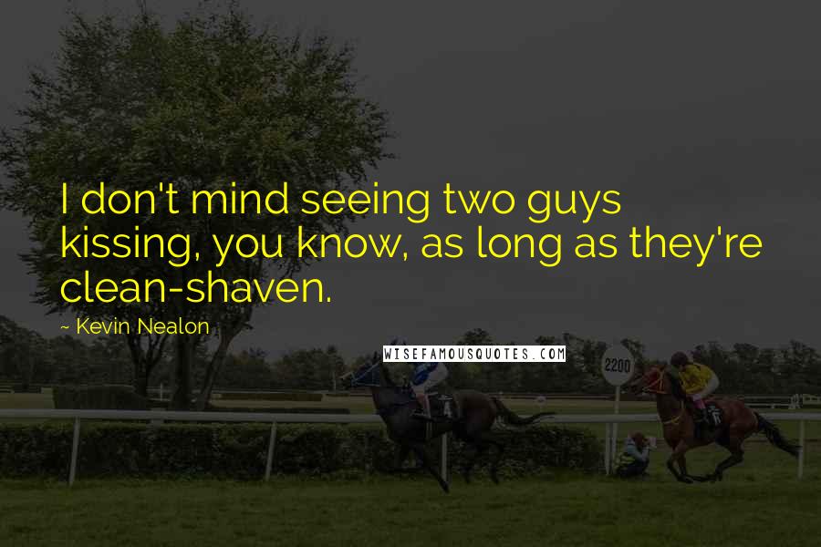 Kevin Nealon Quotes: I don't mind seeing two guys kissing, you know, as long as they're clean-shaven.