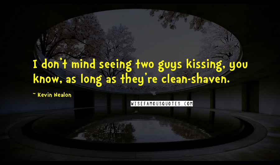 Kevin Nealon Quotes: I don't mind seeing two guys kissing, you know, as long as they're clean-shaven.