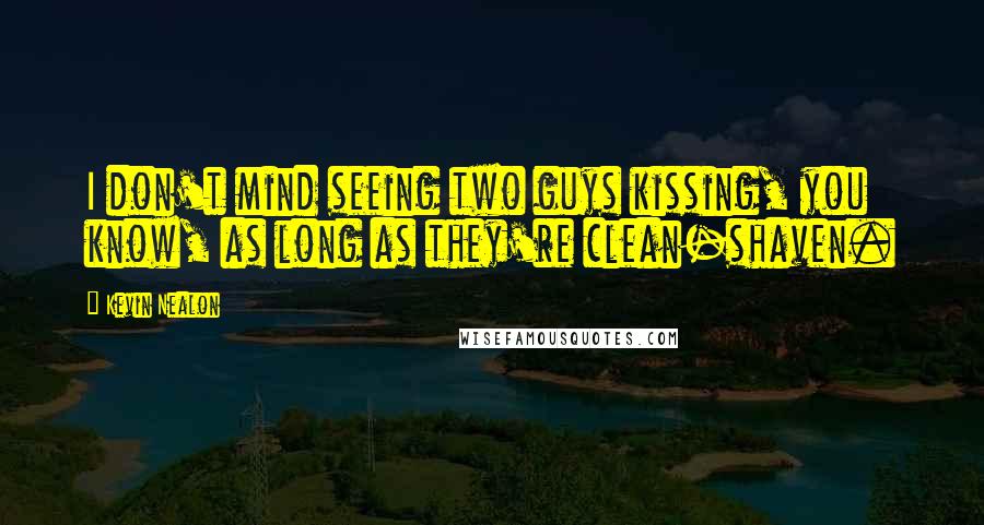 Kevin Nealon Quotes: I don't mind seeing two guys kissing, you know, as long as they're clean-shaven.