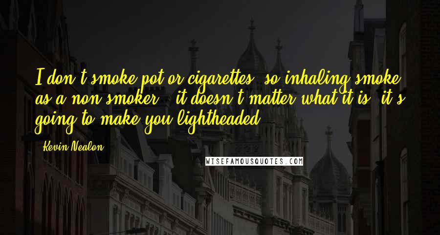 Kevin Nealon Quotes: I don't smoke pot or cigarettes, so inhaling smoke as a non-smoker - it doesn't matter what it is, it's going to make you lightheaded.