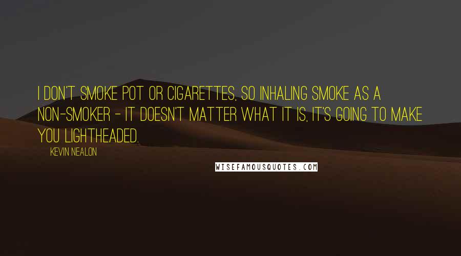 Kevin Nealon Quotes: I don't smoke pot or cigarettes, so inhaling smoke as a non-smoker - it doesn't matter what it is, it's going to make you lightheaded.