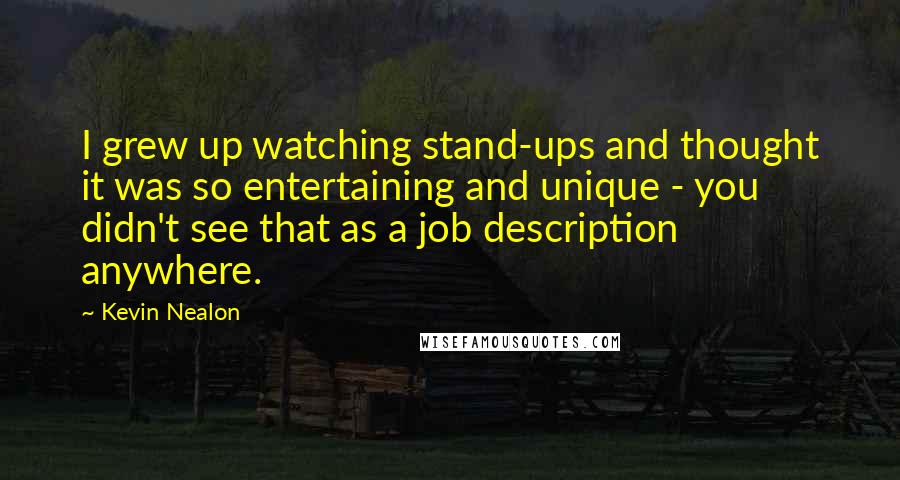 Kevin Nealon Quotes: I grew up watching stand-ups and thought it was so entertaining and unique - you didn't see that as a job description anywhere.