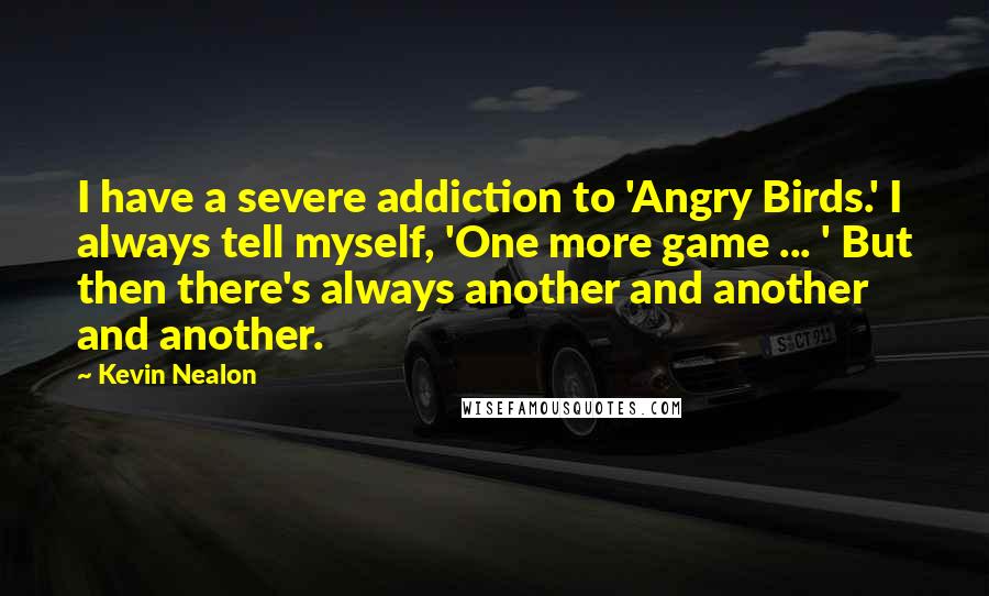 Kevin Nealon Quotes: I have a severe addiction to 'Angry Birds.' I always tell myself, 'One more game ... ' But then there's always another and another and another.