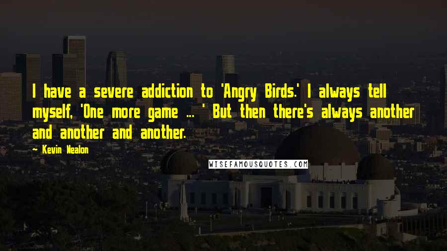 Kevin Nealon Quotes: I have a severe addiction to 'Angry Birds.' I always tell myself, 'One more game ... ' But then there's always another and another and another.