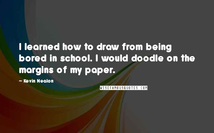 Kevin Nealon Quotes: I learned how to draw from being bored in school. I would doodle on the margins of my paper.