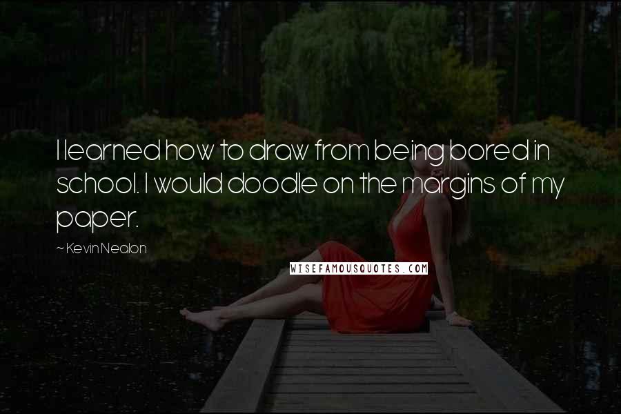 Kevin Nealon Quotes: I learned how to draw from being bored in school. I would doodle on the margins of my paper.