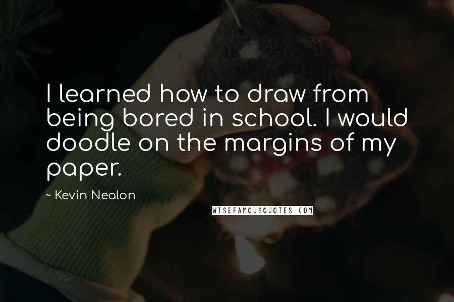 Kevin Nealon Quotes: I learned how to draw from being bored in school. I would doodle on the margins of my paper.