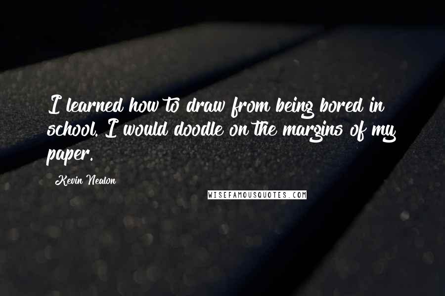 Kevin Nealon Quotes: I learned how to draw from being bored in school. I would doodle on the margins of my paper.