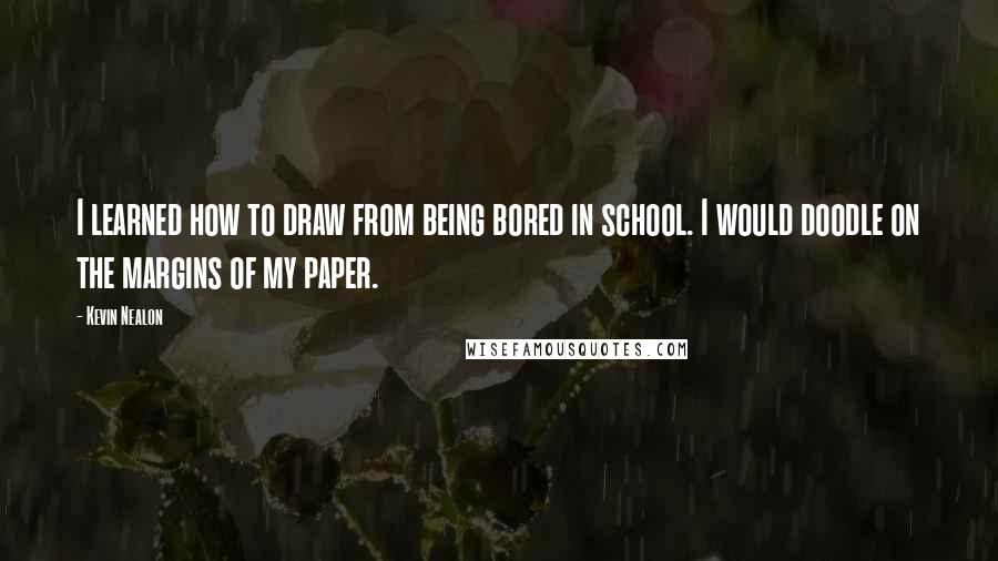 Kevin Nealon Quotes: I learned how to draw from being bored in school. I would doodle on the margins of my paper.