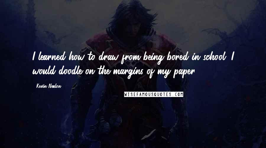 Kevin Nealon Quotes: I learned how to draw from being bored in school. I would doodle on the margins of my paper.