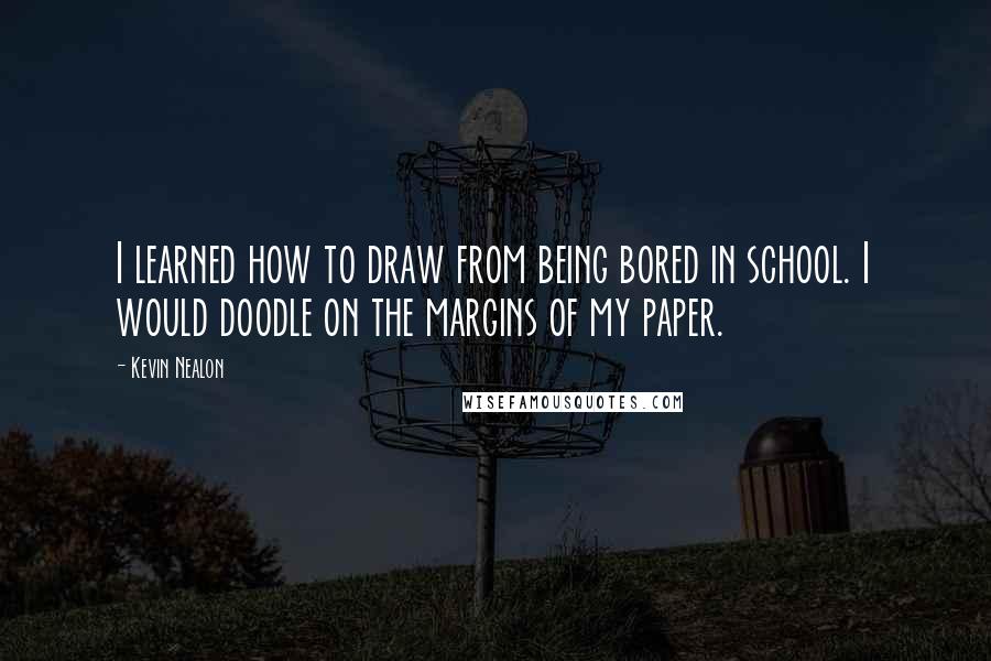 Kevin Nealon Quotes: I learned how to draw from being bored in school. I would doodle on the margins of my paper.