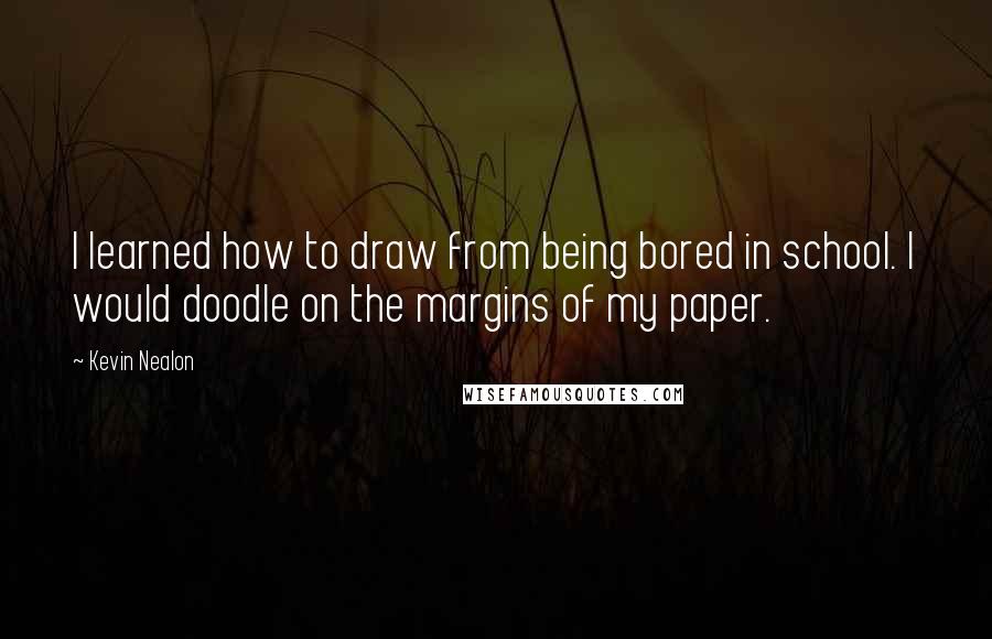 Kevin Nealon Quotes: I learned how to draw from being bored in school. I would doodle on the margins of my paper.