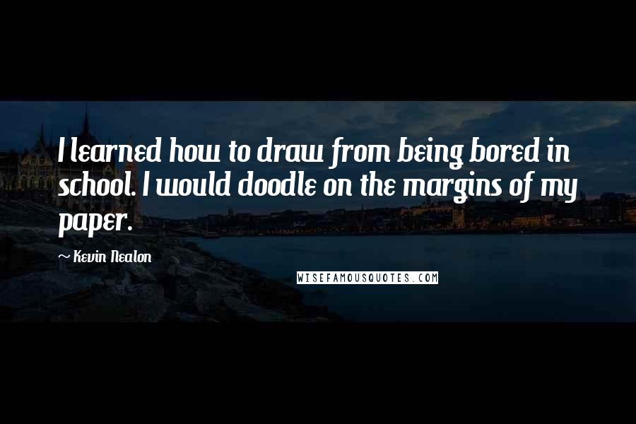 Kevin Nealon Quotes: I learned how to draw from being bored in school. I would doodle on the margins of my paper.