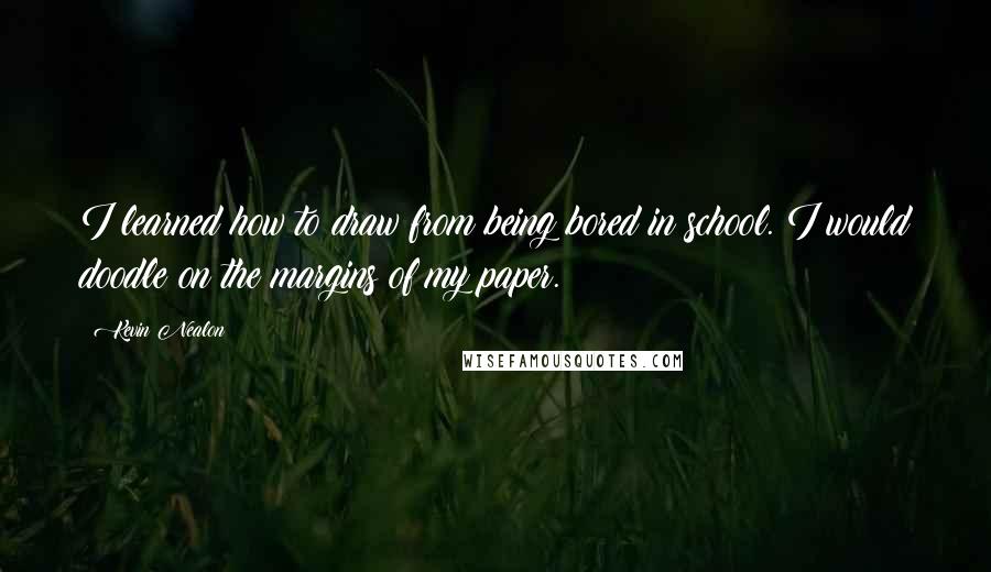 Kevin Nealon Quotes: I learned how to draw from being bored in school. I would doodle on the margins of my paper.