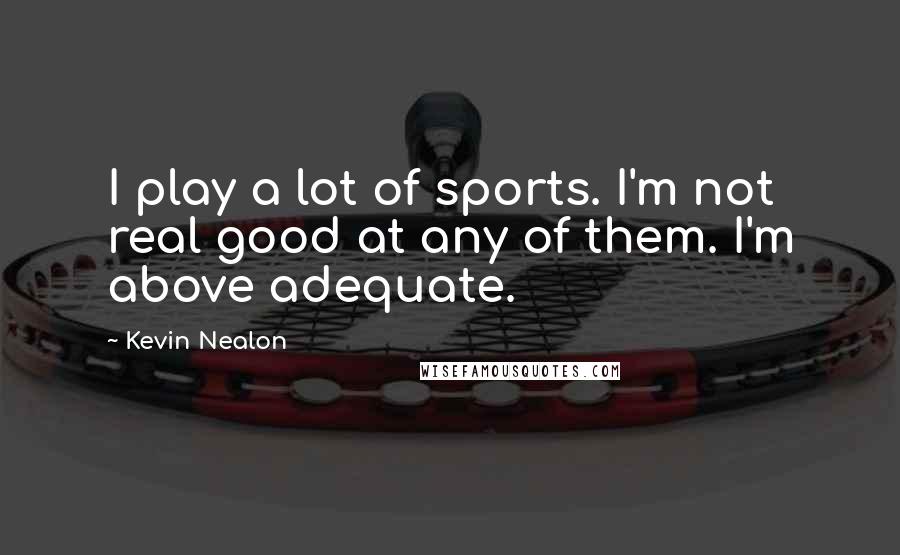 Kevin Nealon Quotes: I play a lot of sports. I'm not real good at any of them. I'm above adequate.