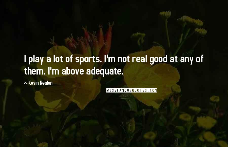 Kevin Nealon Quotes: I play a lot of sports. I'm not real good at any of them. I'm above adequate.