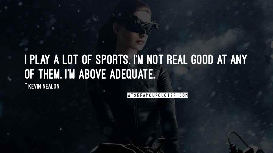 Kevin Nealon Quotes: I play a lot of sports. I'm not real good at any of them. I'm above adequate.