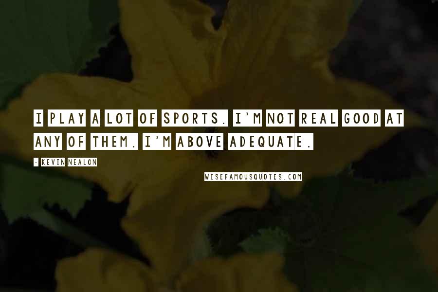 Kevin Nealon Quotes: I play a lot of sports. I'm not real good at any of them. I'm above adequate.