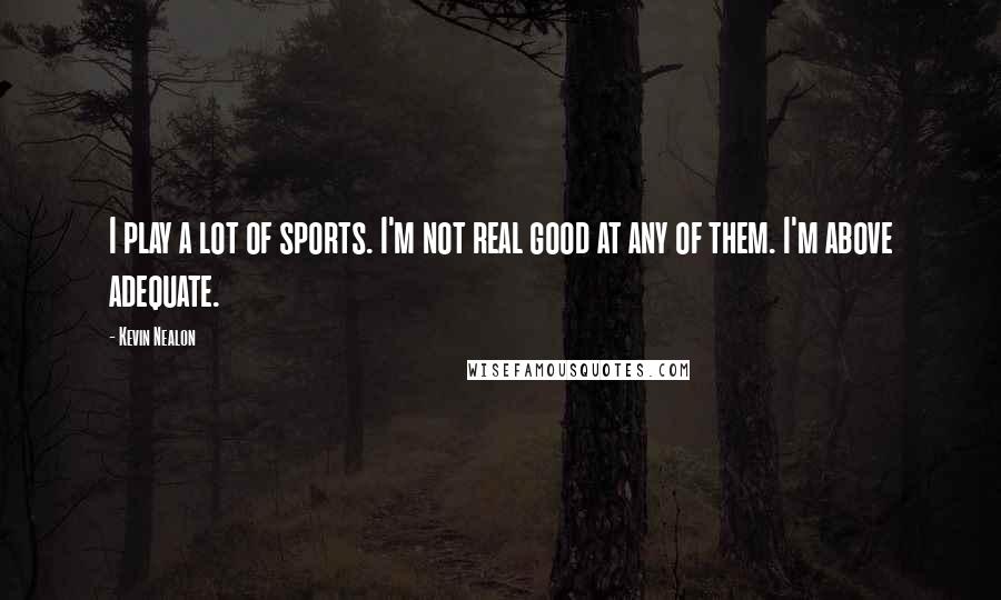 Kevin Nealon Quotes: I play a lot of sports. I'm not real good at any of them. I'm above adequate.