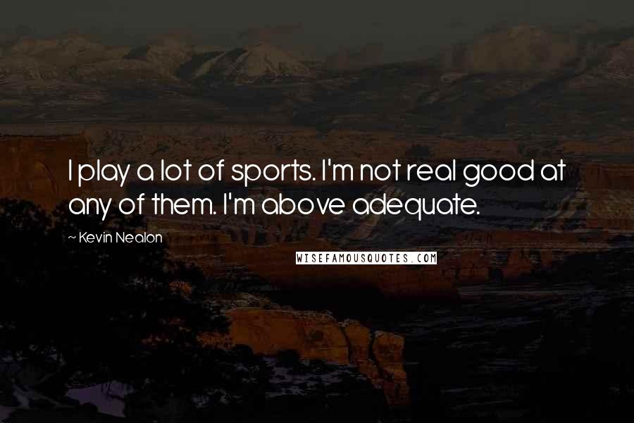 Kevin Nealon Quotes: I play a lot of sports. I'm not real good at any of them. I'm above adequate.
