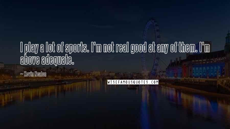 Kevin Nealon Quotes: I play a lot of sports. I'm not real good at any of them. I'm above adequate.