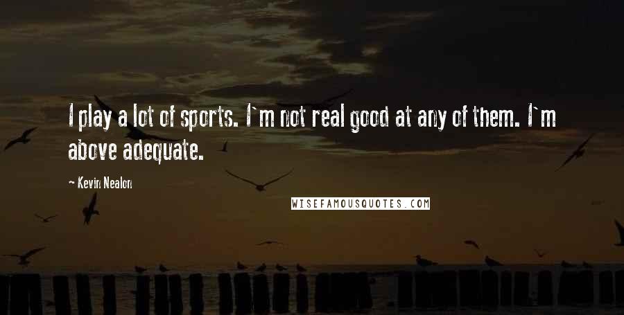 Kevin Nealon Quotes: I play a lot of sports. I'm not real good at any of them. I'm above adequate.