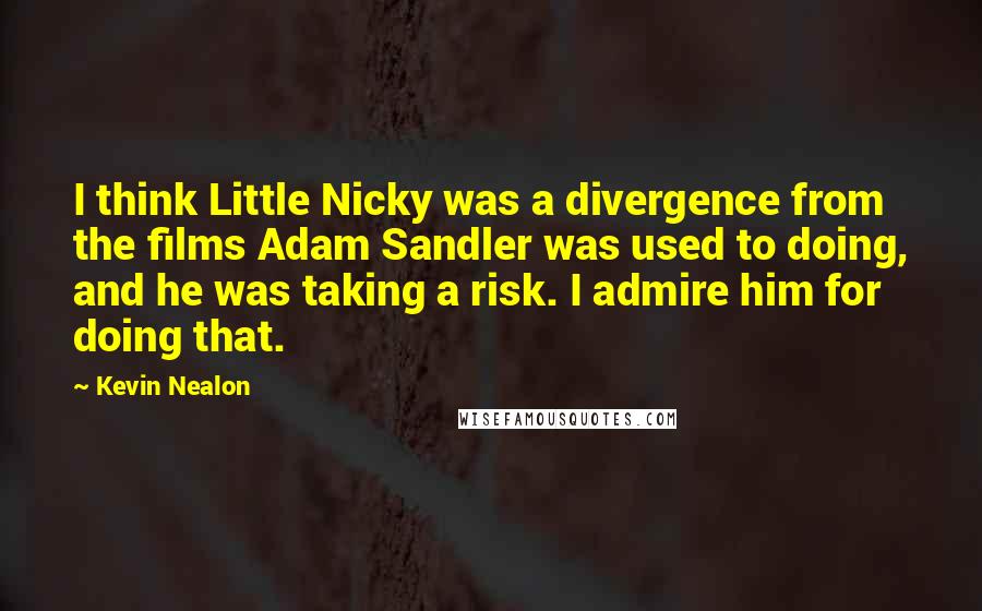 Kevin Nealon Quotes: I think Little Nicky was a divergence from the films Adam Sandler was used to doing, and he was taking a risk. I admire him for doing that.