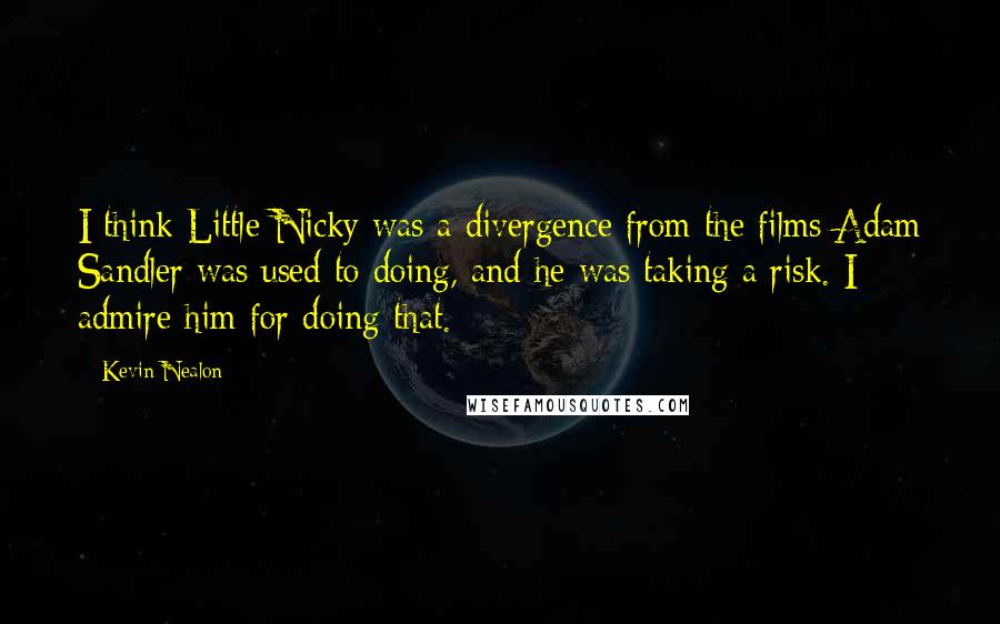 Kevin Nealon Quotes: I think Little Nicky was a divergence from the films Adam Sandler was used to doing, and he was taking a risk. I admire him for doing that.