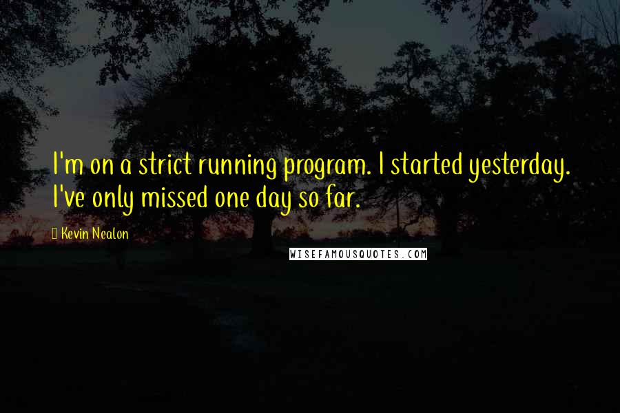 Kevin Nealon Quotes: I'm on a strict running program. I started yesterday. I've only missed one day so far.