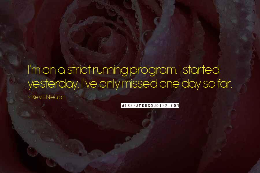 Kevin Nealon Quotes: I'm on a strict running program. I started yesterday. I've only missed one day so far.