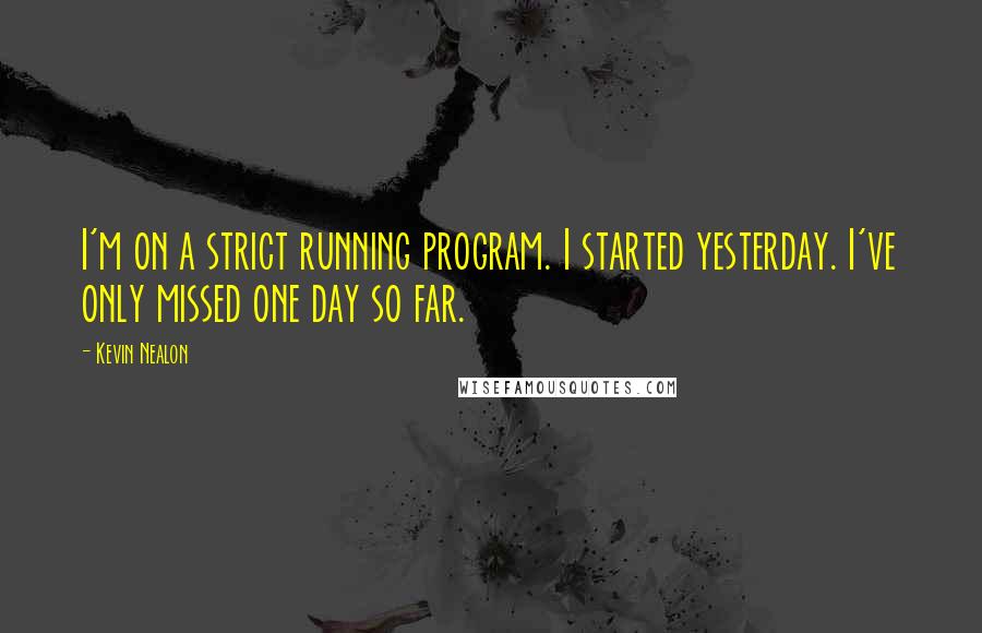 Kevin Nealon Quotes: I'm on a strict running program. I started yesterday. I've only missed one day so far.