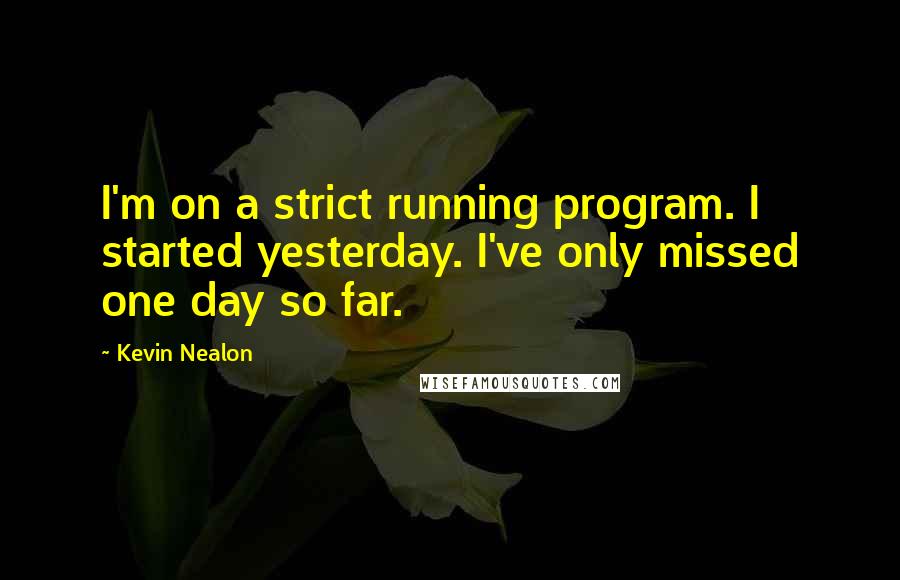 Kevin Nealon Quotes: I'm on a strict running program. I started yesterday. I've only missed one day so far.