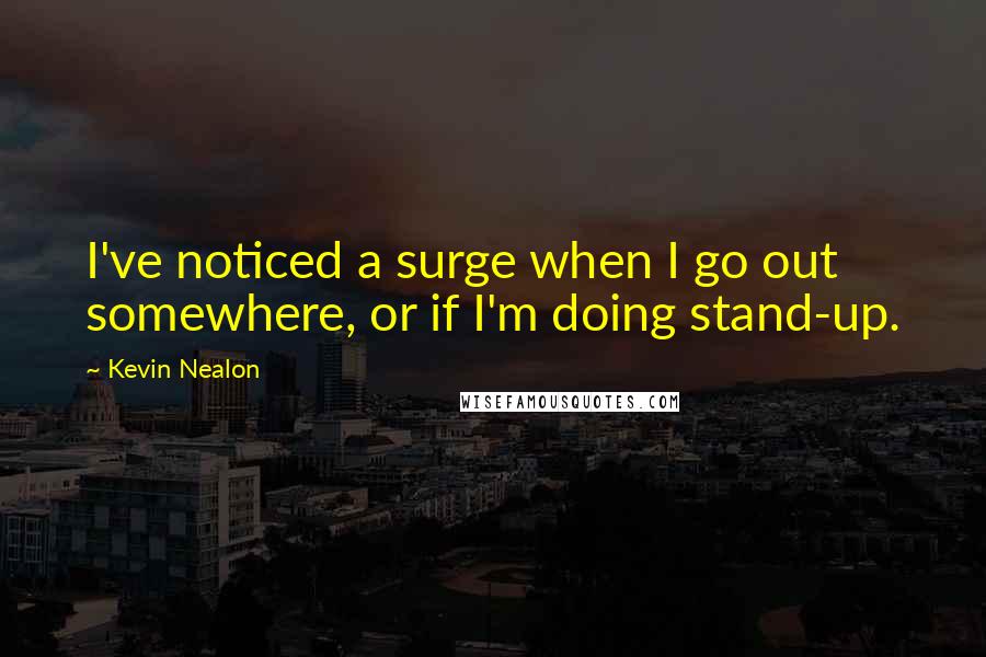 Kevin Nealon Quotes: I've noticed a surge when I go out somewhere, or if I'm doing stand-up.