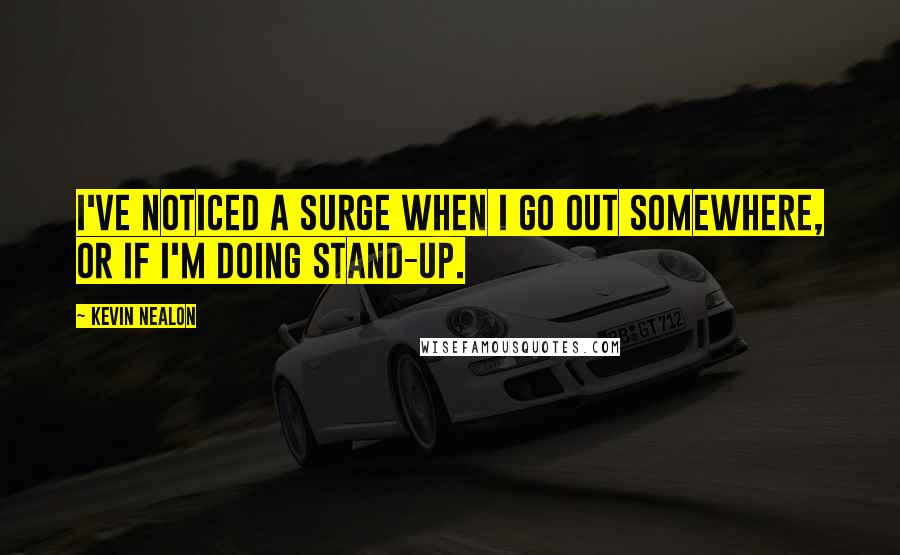 Kevin Nealon Quotes: I've noticed a surge when I go out somewhere, or if I'm doing stand-up.