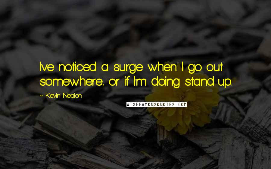 Kevin Nealon Quotes: I've noticed a surge when I go out somewhere, or if I'm doing stand-up.