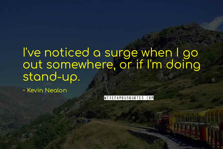 Kevin Nealon Quotes: I've noticed a surge when I go out somewhere, or if I'm doing stand-up.