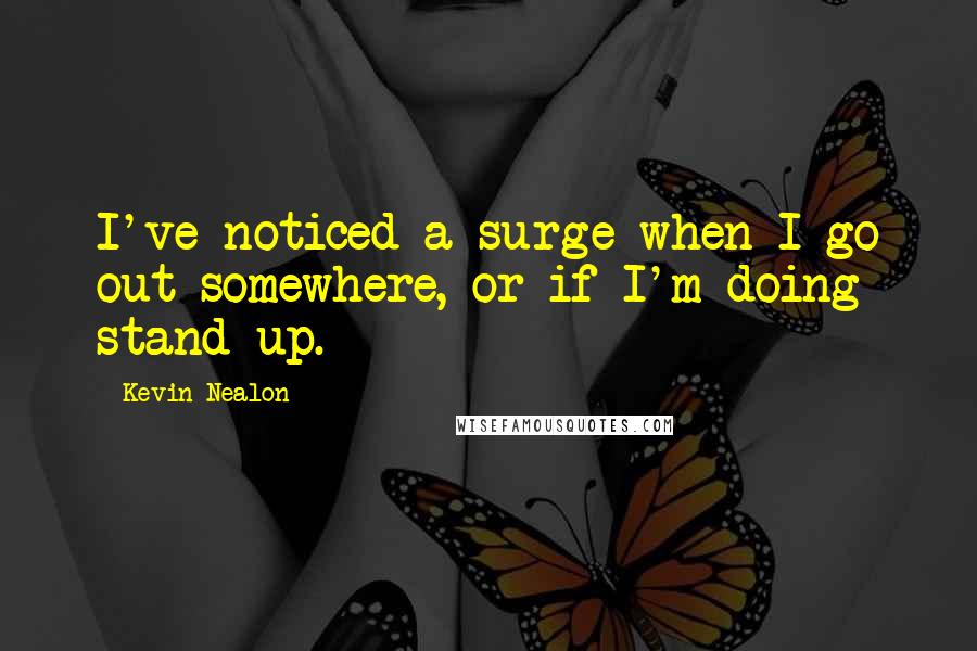 Kevin Nealon Quotes: I've noticed a surge when I go out somewhere, or if I'm doing stand-up.