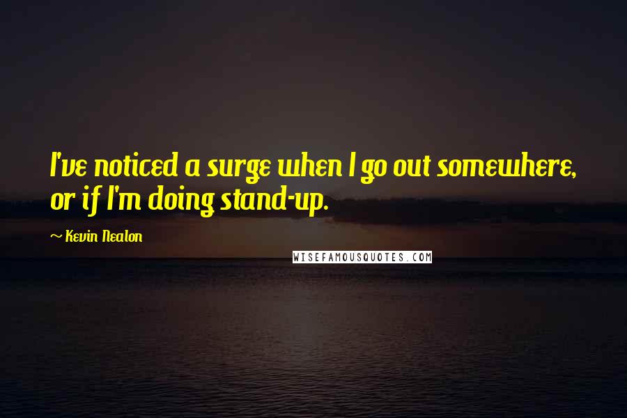 Kevin Nealon Quotes: I've noticed a surge when I go out somewhere, or if I'm doing stand-up.