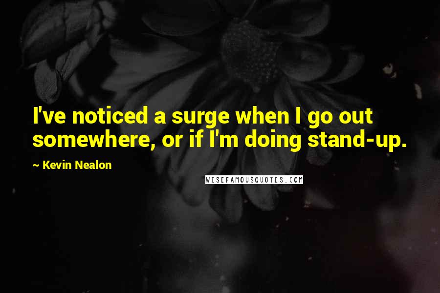 Kevin Nealon Quotes: I've noticed a surge when I go out somewhere, or if I'm doing stand-up.