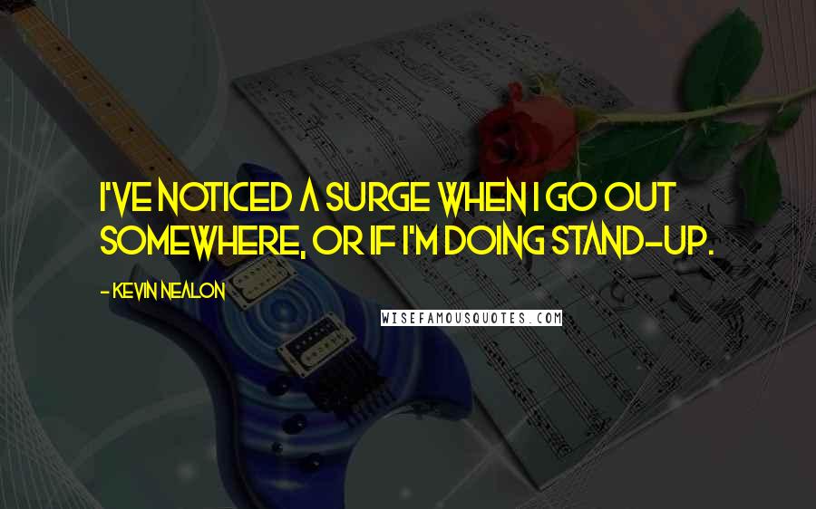 Kevin Nealon Quotes: I've noticed a surge when I go out somewhere, or if I'm doing stand-up.