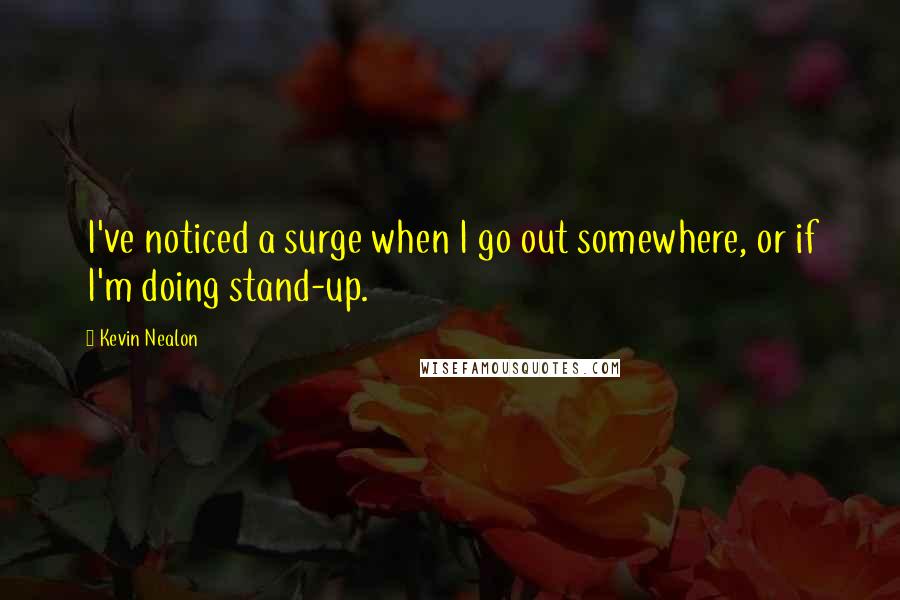 Kevin Nealon Quotes: I've noticed a surge when I go out somewhere, or if I'm doing stand-up.