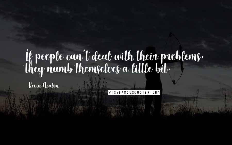 Kevin Nealon Quotes: If people can't deal with their problems, they numb themselves a little bit.