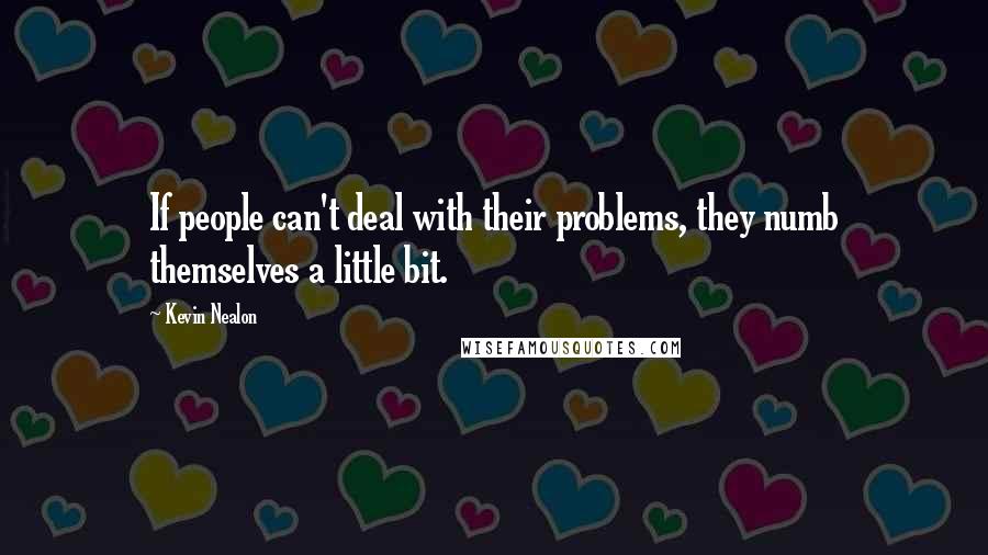 Kevin Nealon Quotes: If people can't deal with their problems, they numb themselves a little bit.