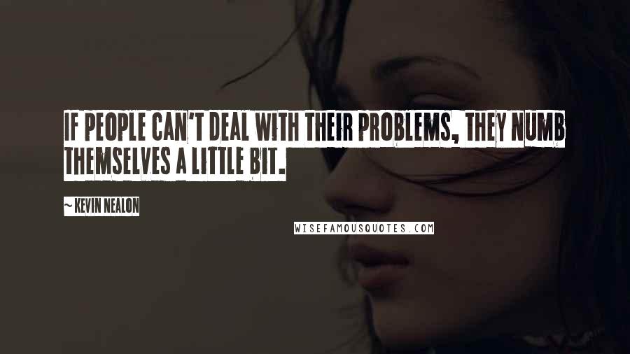 Kevin Nealon Quotes: If people can't deal with their problems, they numb themselves a little bit.