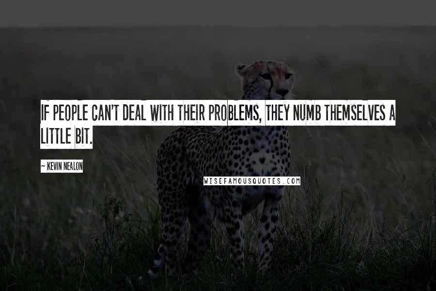 Kevin Nealon Quotes: If people can't deal with their problems, they numb themselves a little bit.