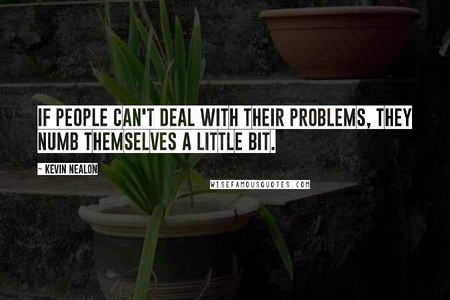 Kevin Nealon Quotes: If people can't deal with their problems, they numb themselves a little bit.