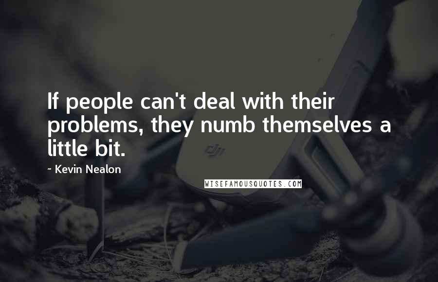 Kevin Nealon Quotes: If people can't deal with their problems, they numb themselves a little bit.