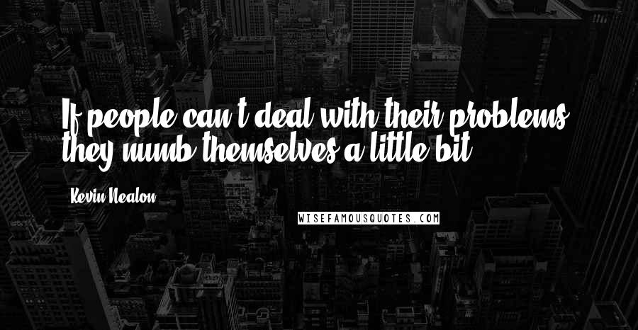 Kevin Nealon Quotes: If people can't deal with their problems, they numb themselves a little bit.