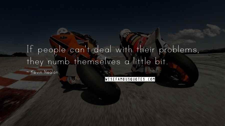 Kevin Nealon Quotes: If people can't deal with their problems, they numb themselves a little bit.